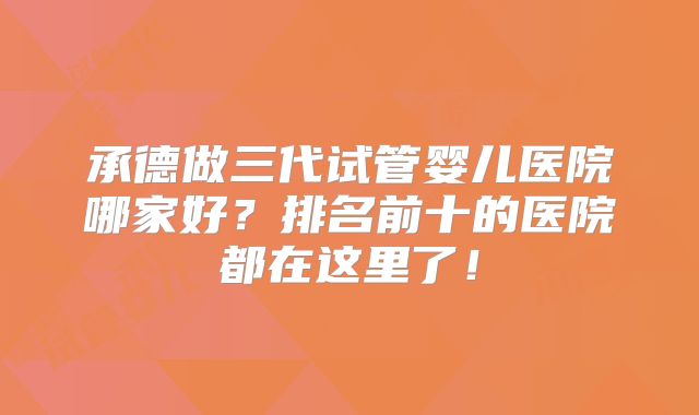承德做三代试管婴儿医院哪家好？排名前十的医院都在这里了！