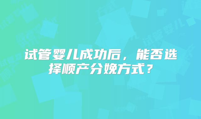 试管婴儿成功后，能否选择顺产分娩方式？