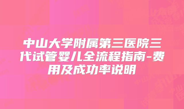 中山大学附属第三医院三代试管婴儿全流程指南-费用及成功率说明