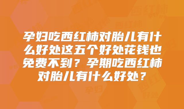 孕妇吃西红柿对胎儿有什么好处这五个好处花钱也免费不到?孕期吃西红柿对胎儿有什么好处?