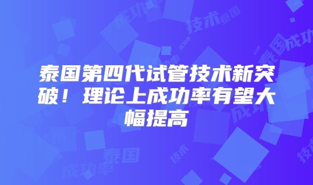 泰国第四代试管技术新突破！理论上成功率有望大幅提高