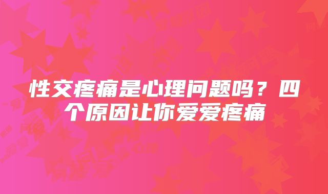 性交疼痛是心理问题吗?四个原因让你爱爱疼痛