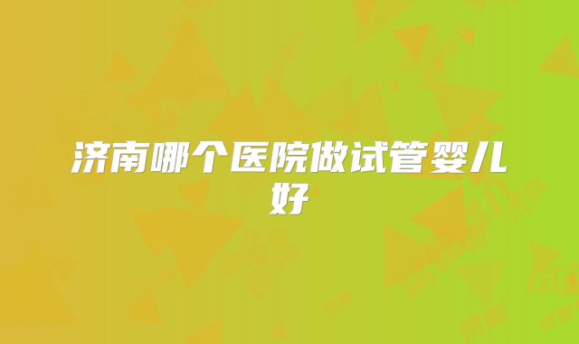 济南哪个医院做试管婴儿好
