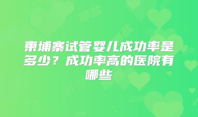 柬埔寨试管婴儿成功率是多少?成功率高的医院有哪些