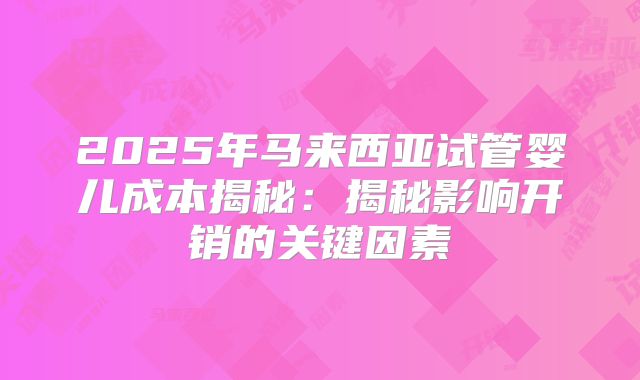 2025年马来西亚试管婴儿成本揭秘：揭秘影响开销的关键因素