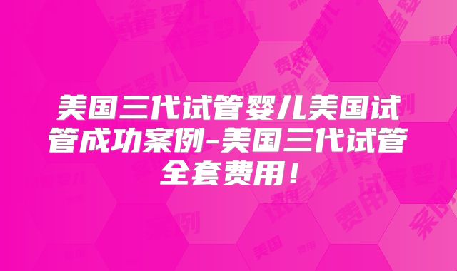 美国三代试管婴儿美国试管成功案例-美国三代试管全套费用!