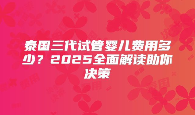 泰国三代试管婴儿费用多少?2025全面解读助你决策