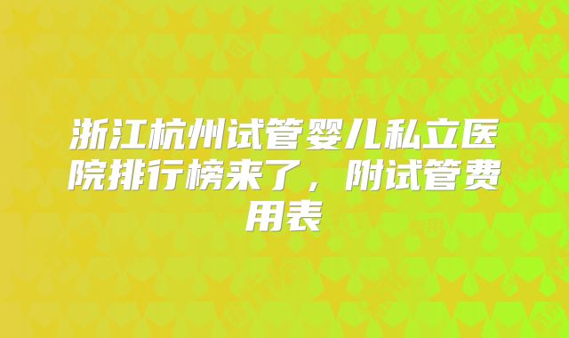 浙江杭州试管婴儿私立医院排行榜来了，附试管费用表