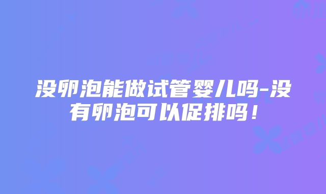 没卵泡能做试管婴儿吗-没有卵泡可以促排吗！