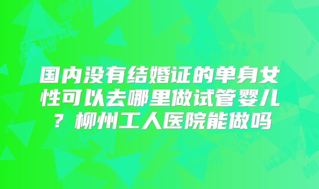 国内没有结婚证的单身女性可以去哪里做试管婴儿？柳州工人医院能做吗