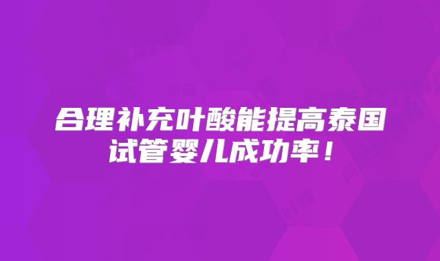 合理补充叶酸能提高泰国试管婴儿成功率！