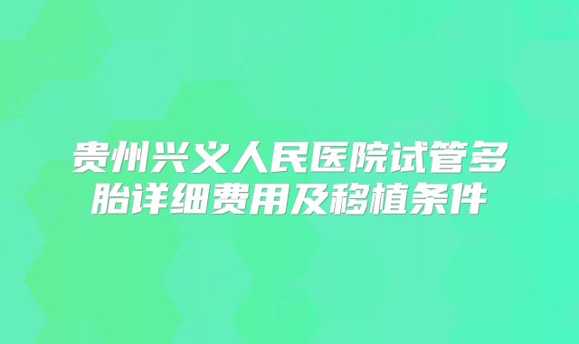 贵州兴义人民医院试管多胎详细费用及移植条件