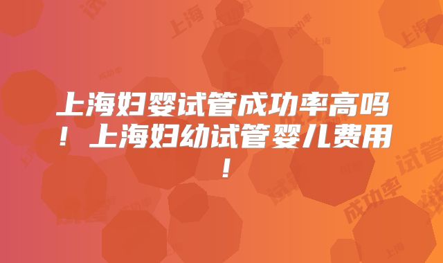 上海妇婴试管成功率高吗！上海妇幼试管婴儿费用！