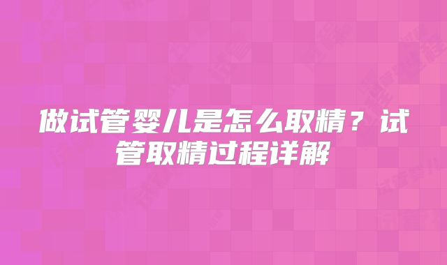 做试管婴儿是怎么取精？试管取精过程详解