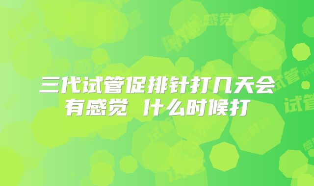 三代试管促排针打几天会有感觉 什么时候打