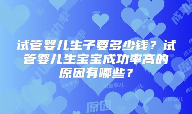 试管婴儿生子要多少钱?试管婴儿生宝宝成功率高的原因有哪些?