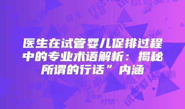 医生在试管婴儿促排过程中的专业术语解析：揭秘所谓的行话”内涵