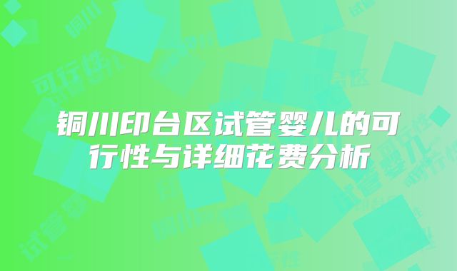 铜川印台区试管婴儿的可行性与详细花费分析