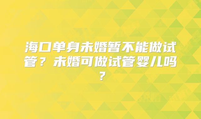 海口单身未婚暂不能做试管？未婚可做试管婴儿吗？