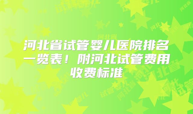 河北省试管婴儿医院排名一览表!附河北试管费用收费标准