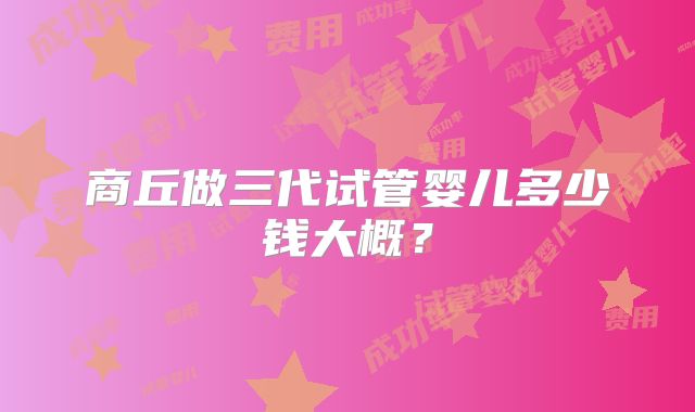 商丘做三代试管婴儿多少钱大概？