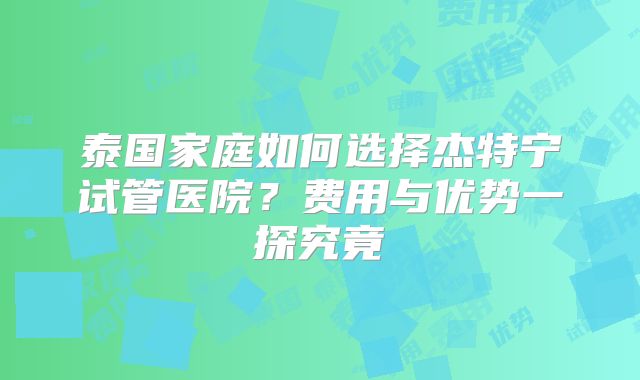 泰国家庭如何选择杰特宁试管医院?费用与优势一探究竟