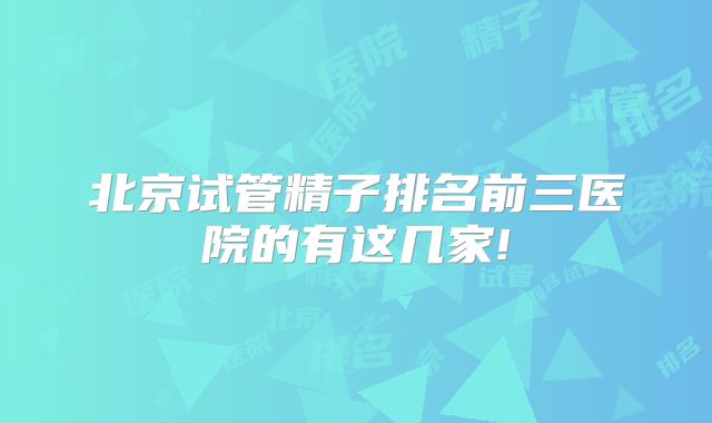 北京试管精子排名前三医院的有这几家!
