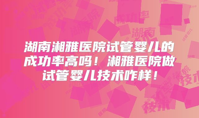 湖南湘雅医院试管婴儿的成功率高吗！湘雅医院做试管婴儿技术咋样！
