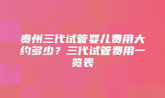 贵州三代试管婴儿费用大约多少?三代试管费用一览表