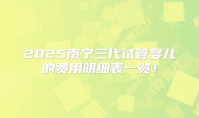 2025南宁三代试管婴儿的费用明细表一览！