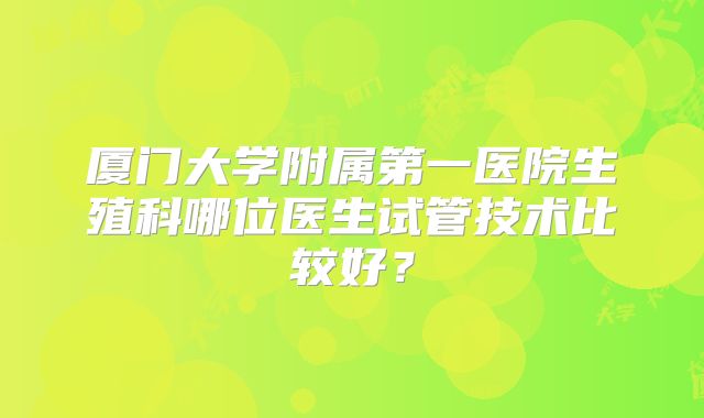 厦门大学附属第一医院生殖科哪位医生试管技术比较好?