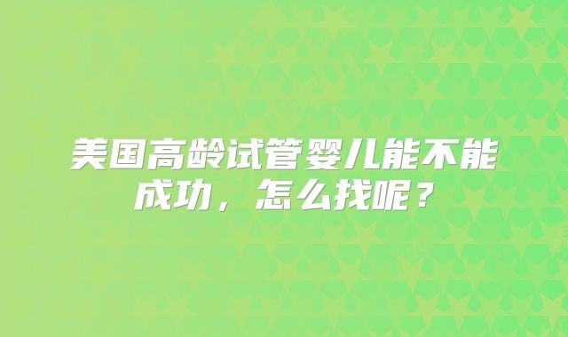 美国高龄试管婴儿能不能成功，怎么找呢？