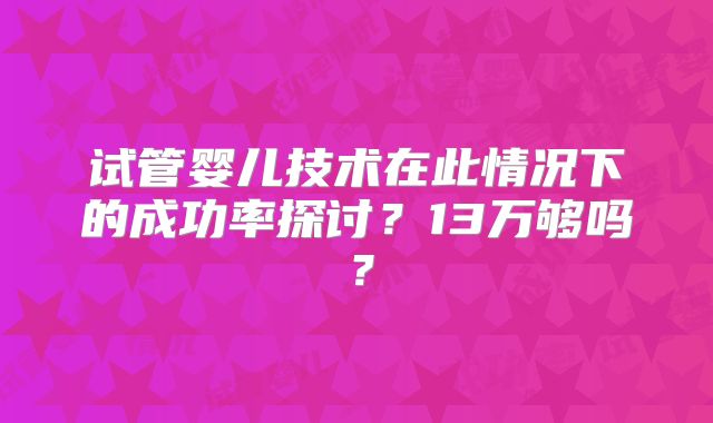 试管婴儿技术在此情况下的成功率探讨？13万够吗？