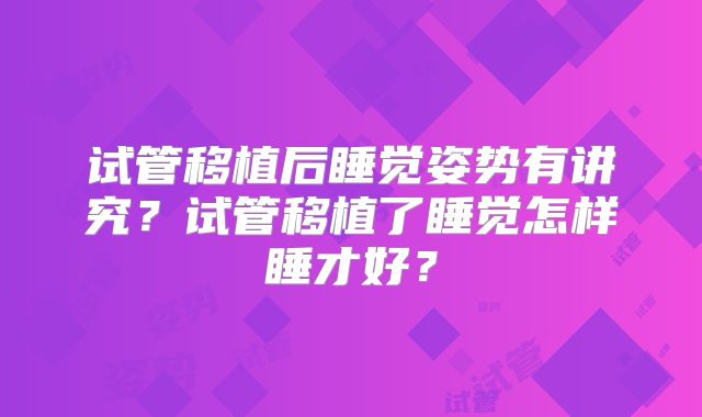 试管移植后睡觉姿势有讲究？试管移植了睡觉怎样睡才好？