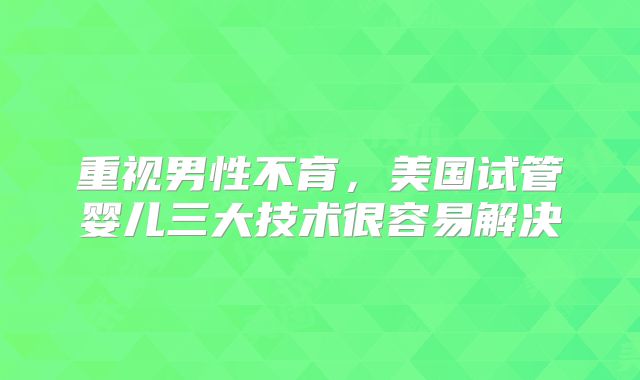 重视男性不育，美国试管婴儿三大技术很容易解决