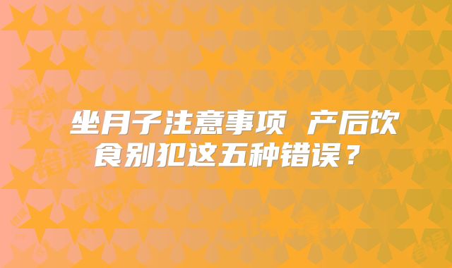 ​坐月子注意事项 产后饮食别犯这五种错误？