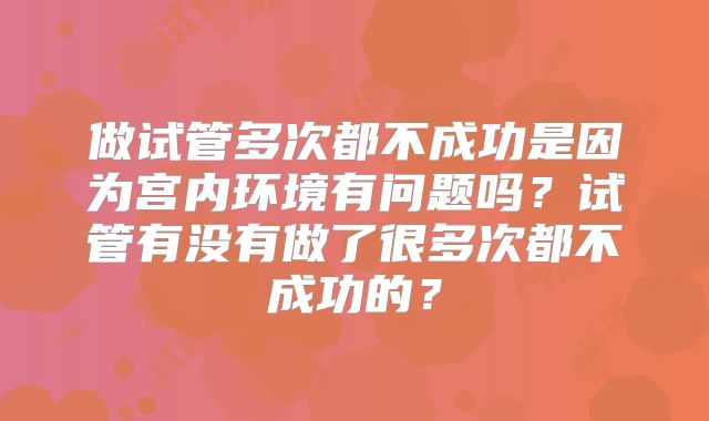 做试管多次都不成功是因为宫内环境有问题吗？试管有没有做了很多次都不成功的？