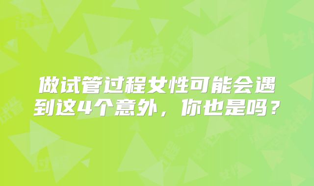 做试管过程女性可能会遇到这4个意外，你也是吗？