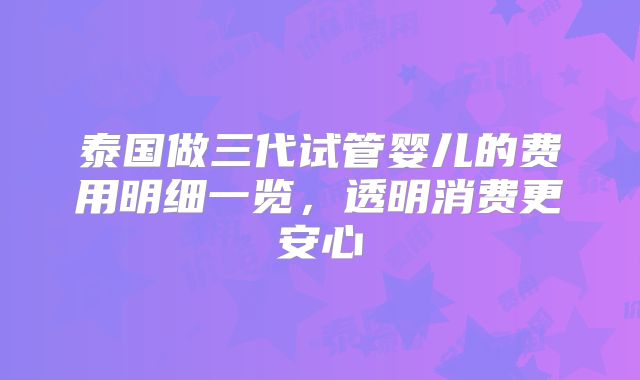 泰国做三代试管婴儿的费用明细一览，透明消费更安心