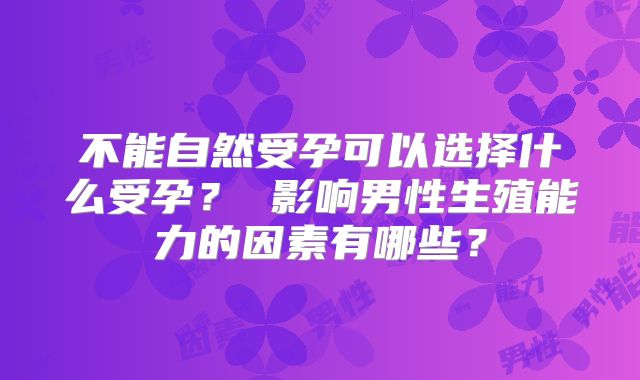 不能自然受孕可以选择什么受孕？ 影响男性生殖能力的因素有哪些？