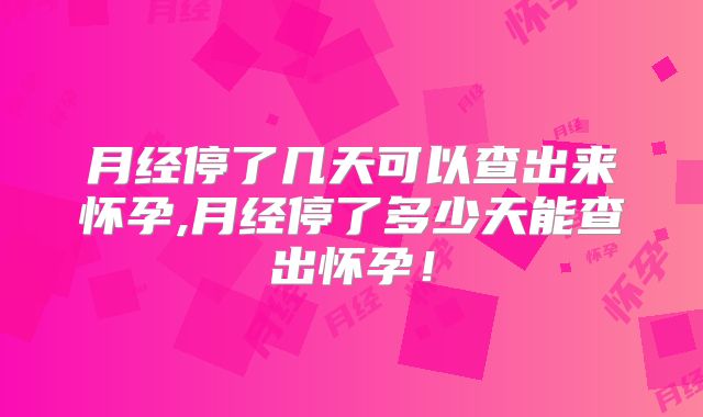 月经停了几天可以查出来怀孕,月经停了多少天能查出怀孕！