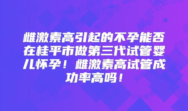雌激素高引起的不孕能否在桂平市做第三代试管婴儿怀孕!雌激素高试管成功率高吗!