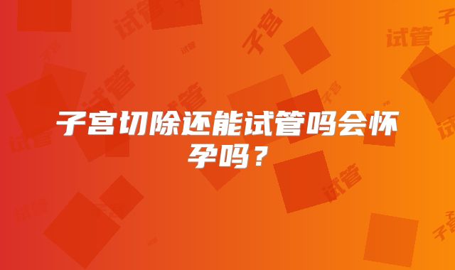 子宫切除还能试管吗会怀孕吗?
