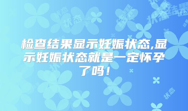 检查结果显示妊娠状态,显示妊娠状态就是一定怀孕了吗!