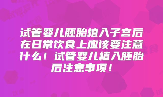 试管婴儿胚胎植入子宫后在日常饮食上应该要注意什么!试管婴儿植入胚胎后注意事项!