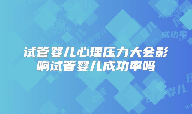 试管婴儿心理压力大会影响试管婴儿成功率吗