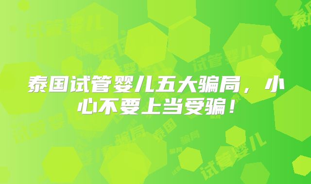 泰国试管婴儿五大骗局，小心不要上当受骗！