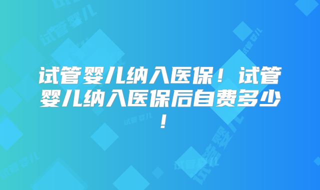 试管婴儿纳入医保！试管婴儿纳入医保后自费多少！