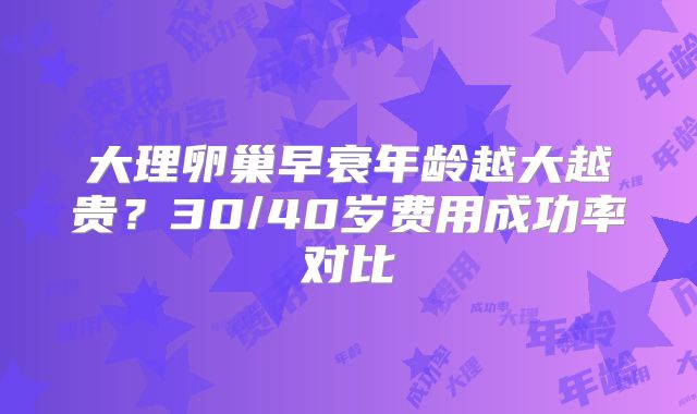 大理卵巢早衰年龄越大越贵？30/40岁费用成功率对比
