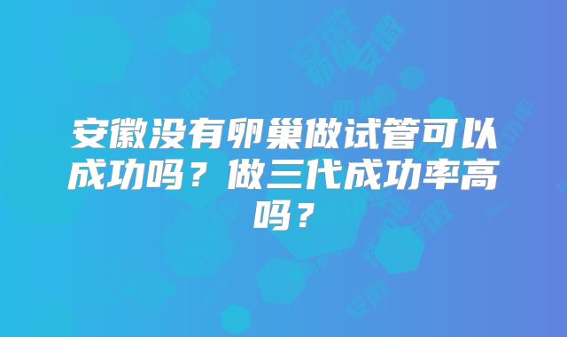 安徽没有卵巢做试管可以成功吗？做三代成功率高吗？